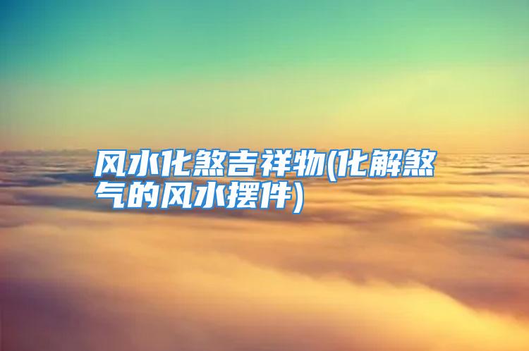 慈世堂:开运化煞的风水摆件有哪些?