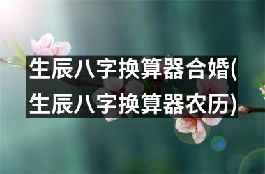 生辰八字换算器农历，字换否适合和对方结婚