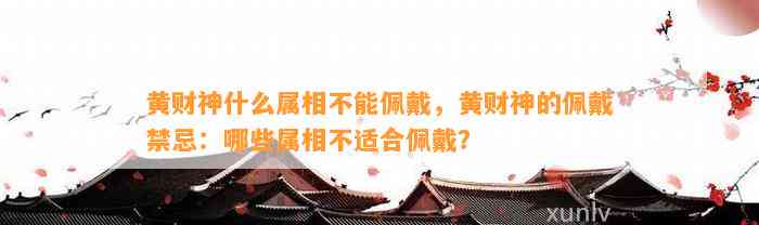 黄财神什么属相不能佩戴，黄财神的佩戴禁忌：哪些属相不适合佩戴？